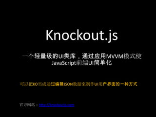 Knockout.js
 一个轻量级的UI类库，通过应用MVVM模式使
      JavaScript前端UI简单化


可以把KO当成通过编辑JSON数据来制作UI用户界面的一种方式



官方网站：http://knockoutjs.com
 