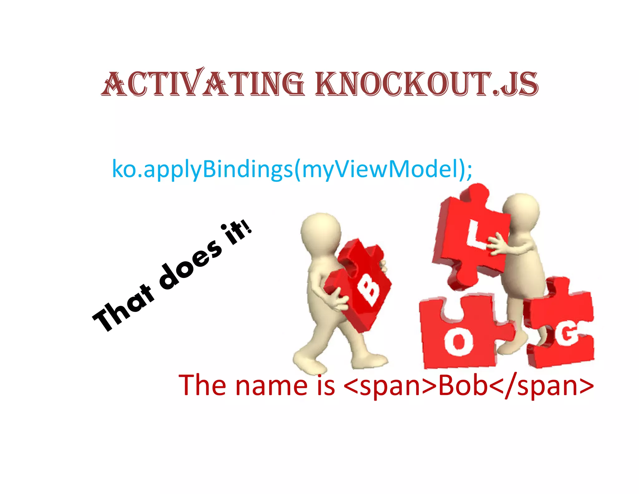 ACTIVATING KNOCKOUT.JS

ko.applyBindings(myViewModel);




     The name is <span>Bob</span>
 