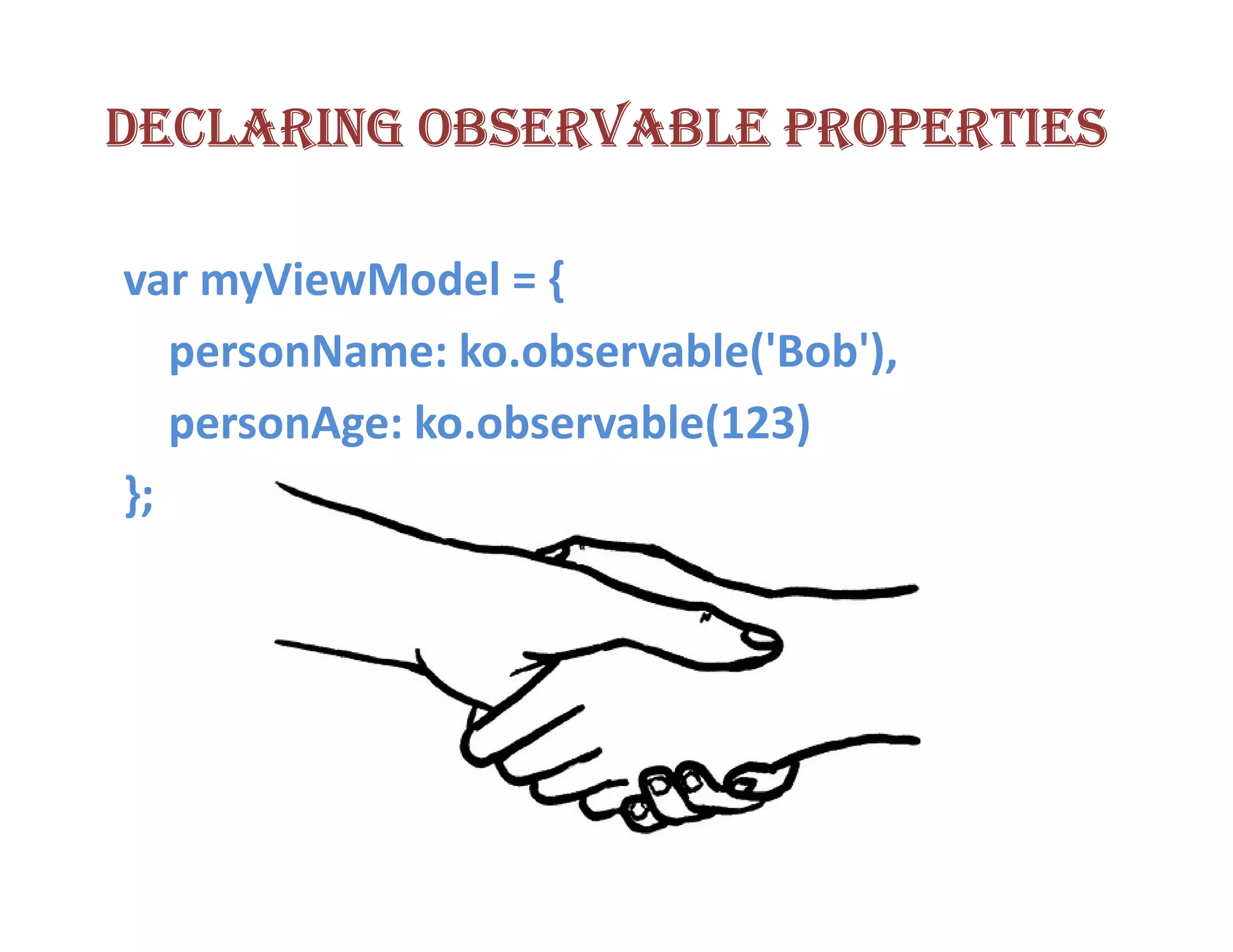 DECLARING OBSERVABLE PROPERTIES

var myViewModel = {
   personName: ko.observable('Bob'),
   personAge: ko.observable(123)
};
 