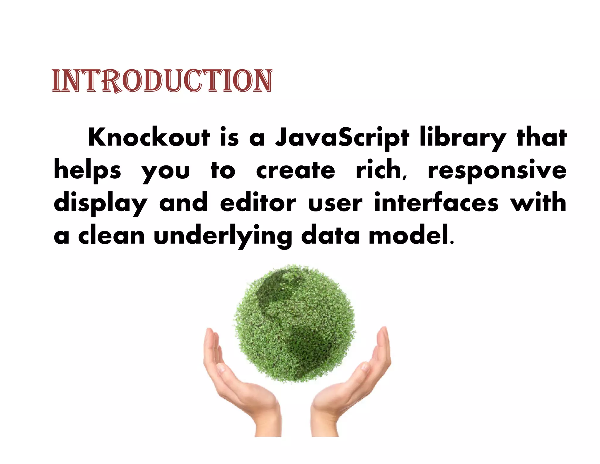 INTRODUCTION
   Knockout is a JavaScript library that
helps you to create rich, responsive
display and editor user interfaces with
a clean underlying data model.
 