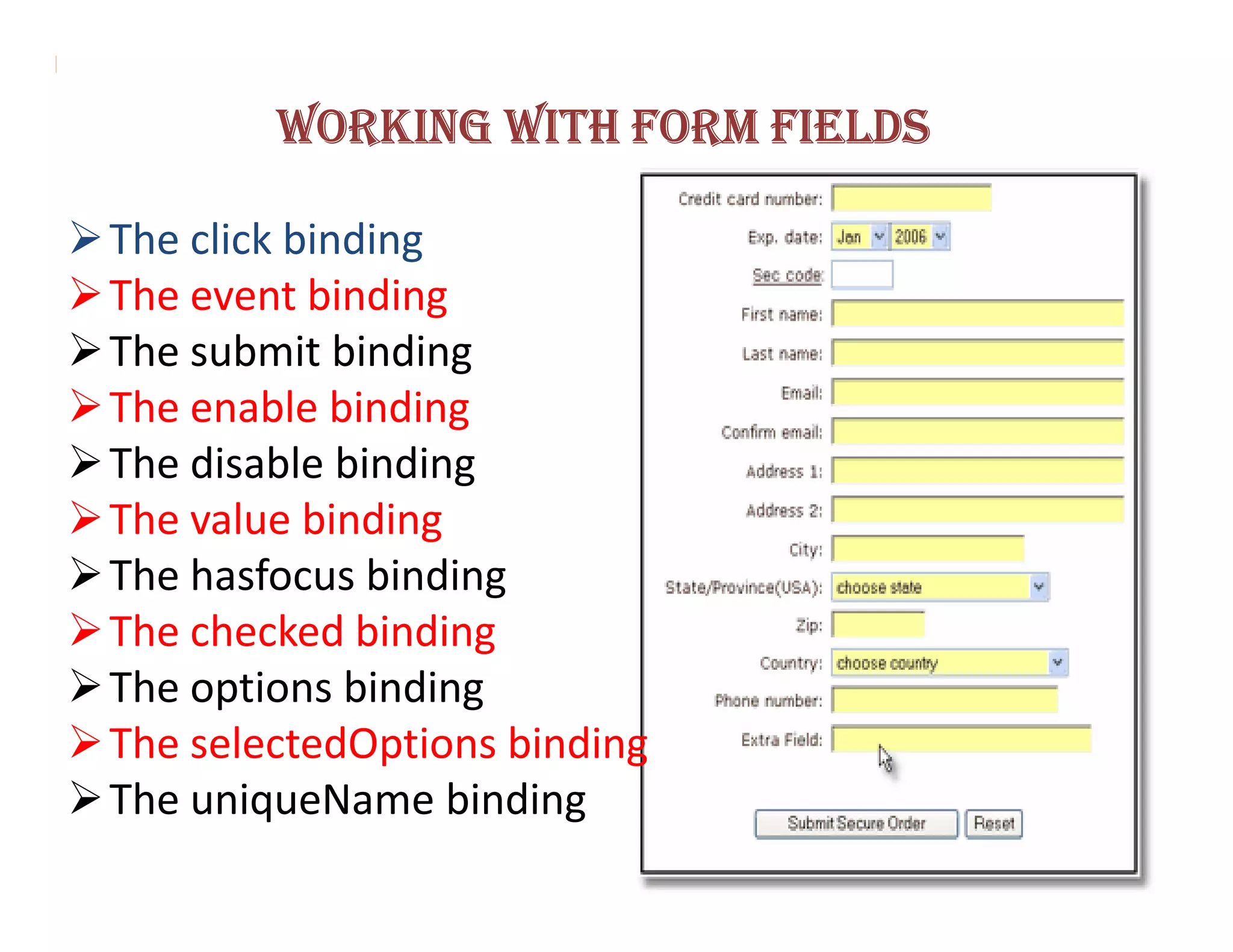 WORKING WITH FORM FIELDS

The click binding
The event binding
The submit binding
The enable binding
The disable binding
The value binding
The hasfocus binding
The checked binding
The options binding
The selectedOptions binding
The uniqueName binding
 