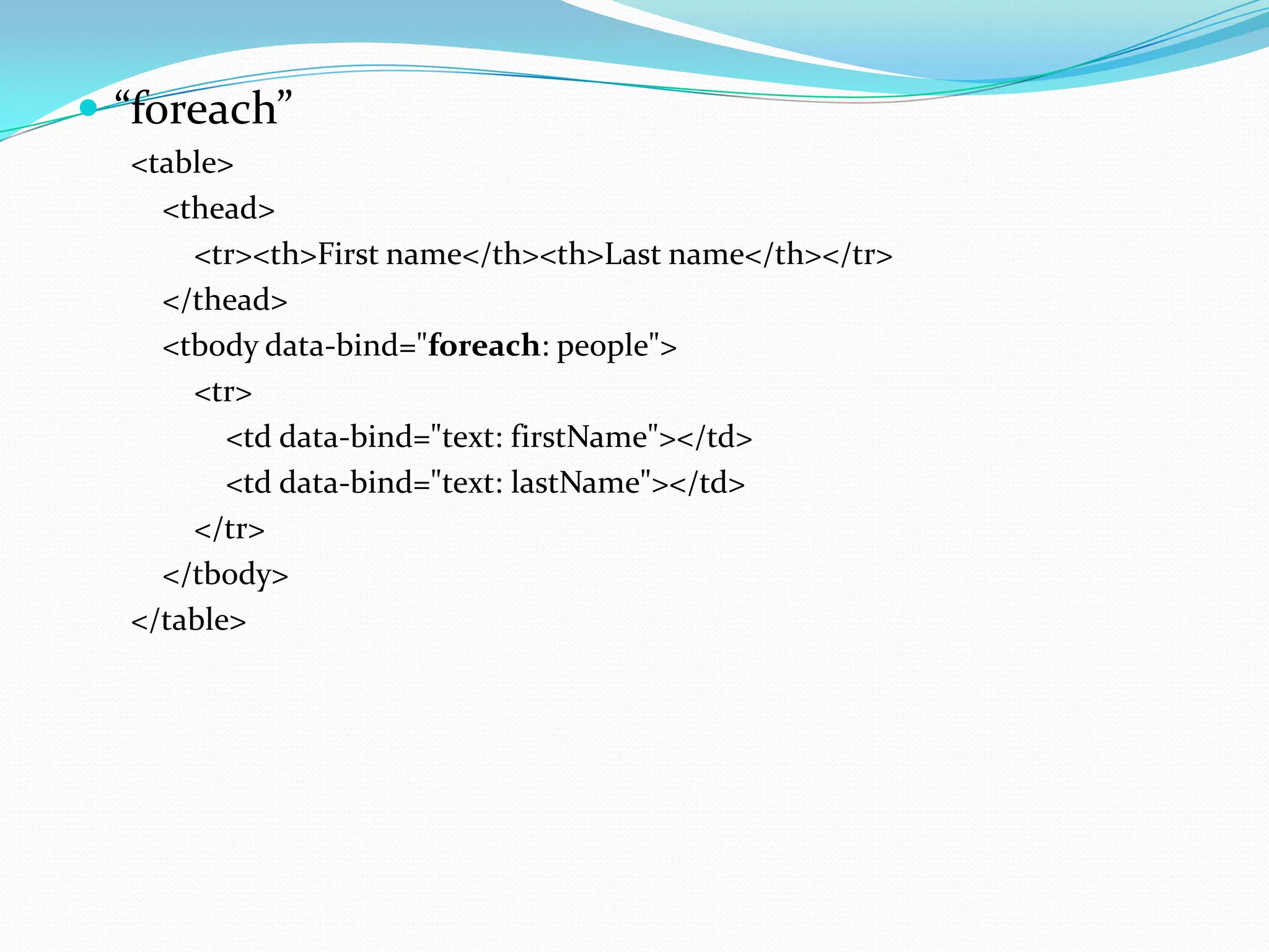  “foreach”
  <table>
    <thead>
      <tr><th>First name</th><th>Last name</th></tr>
    </thead>
    <tbody data-bind="foreach: people">
      <tr>
         <td data-bind="text: firstName"></td>
         <td data-bind="text: lastName"></td>
      </tr>
    </tbody>
  </table>
 