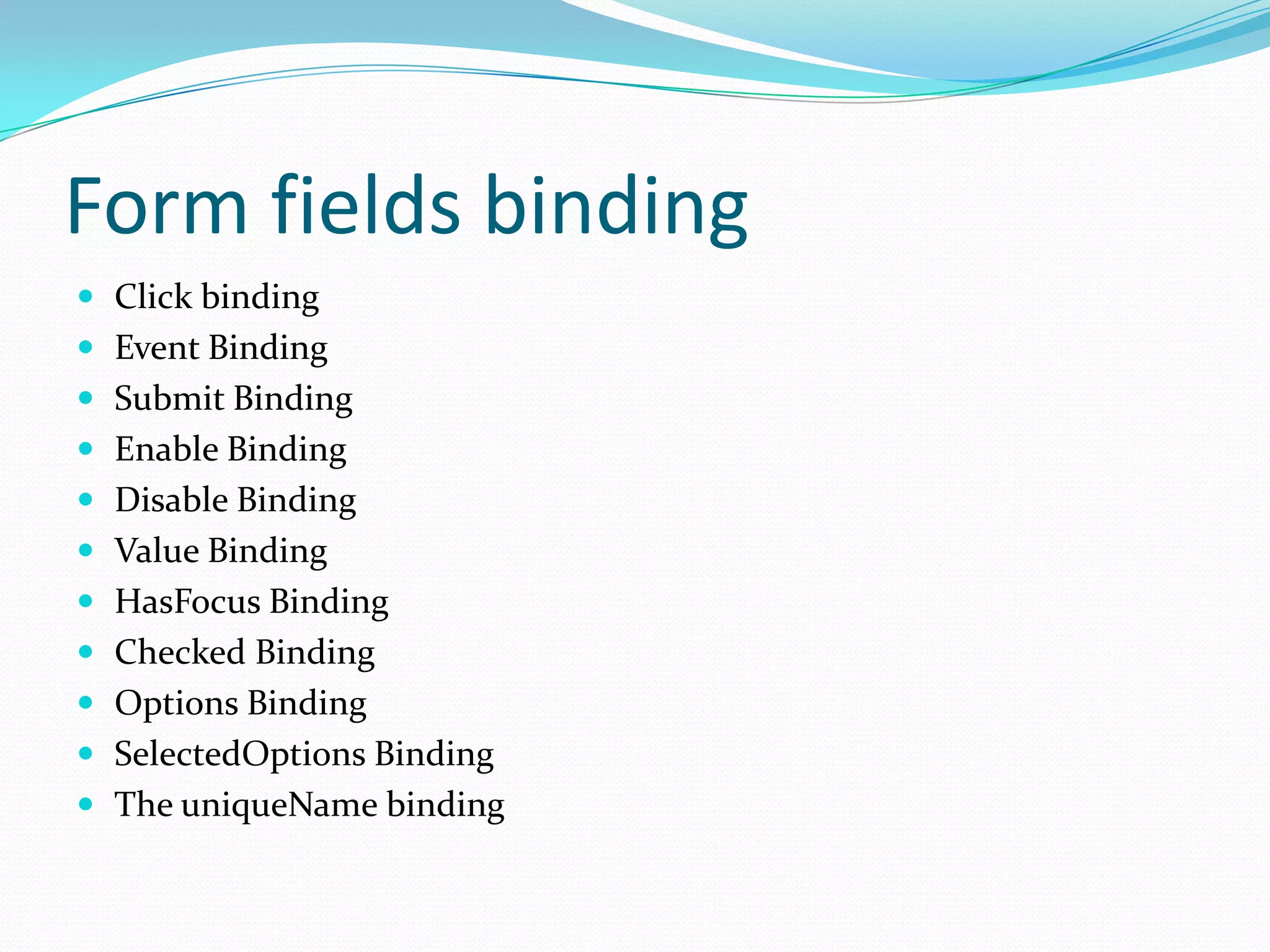 Form fields binding
 Click binding
 Event Binding
 Submit Binding
 Enable Binding
 Disable Binding
 Value Binding
 HasFocus Binding
 Checked Binding
 Options Binding
 SelectedOptions Binding
 The uniqueName binding
 