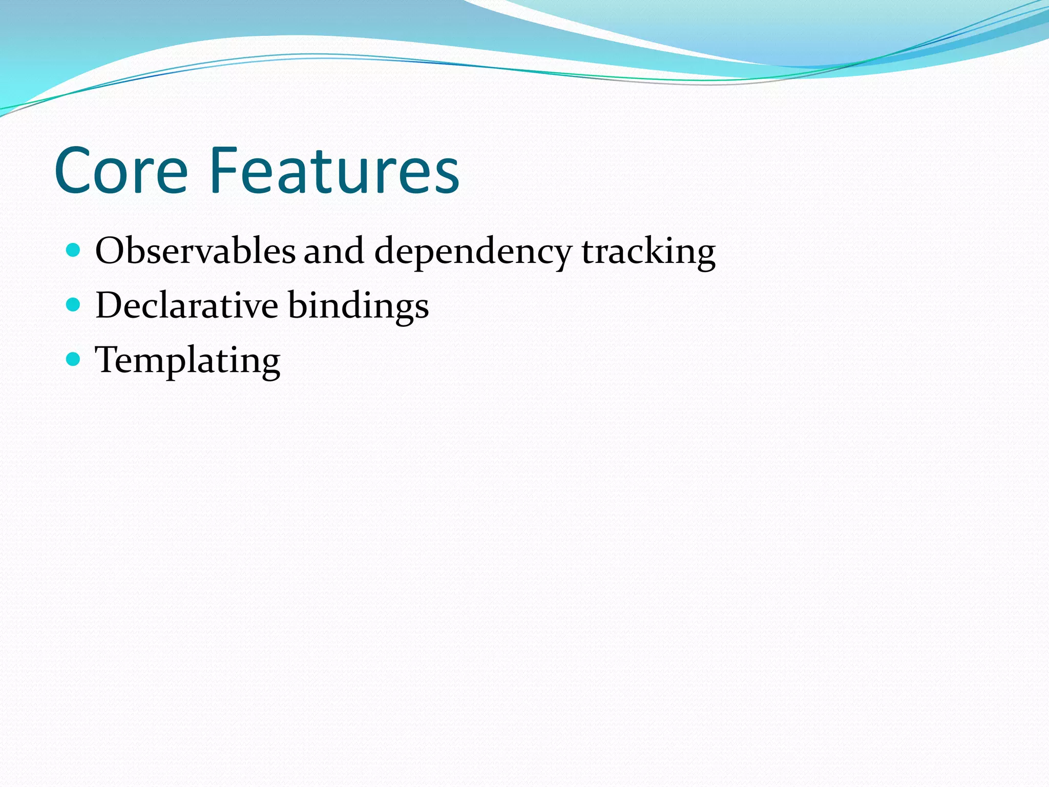 Core Features
 Observables and dependency tracking
 Declarative bindings
 Templating
 
