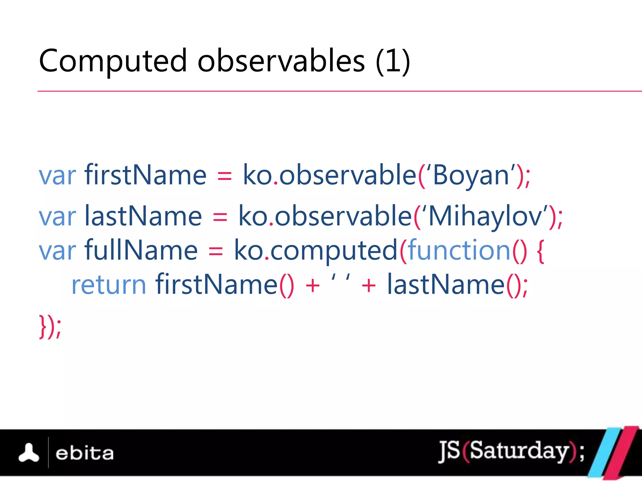Computed observables (1)


var firstName = ko.observable(„Boyan‟);
var lastName = ko.observable(„Mihaylov‟);
var fullName = ko.computed(function() {
    return firstName() + „ „ + lastName();
});
 