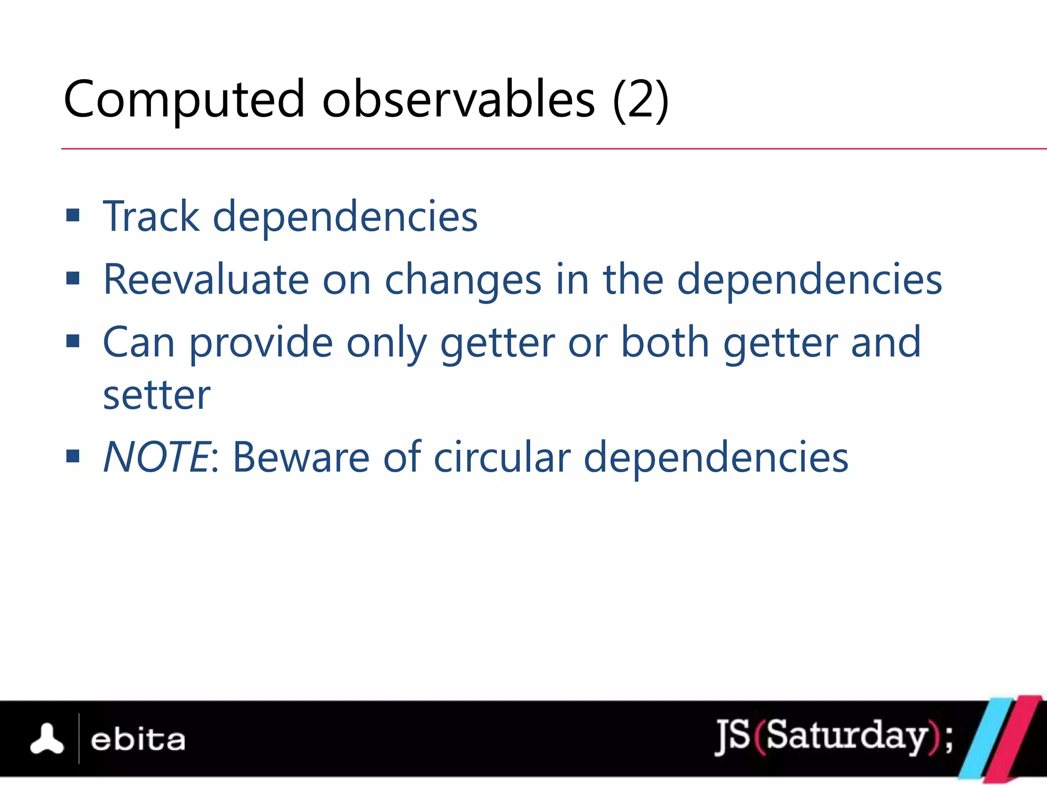 Computed observables (2)

 Track dependencies
 Reevaluate on changes in the dependencies
 Can provide only getter or both getter and
  setter
 NOTE: Beware of circular dependencies
 