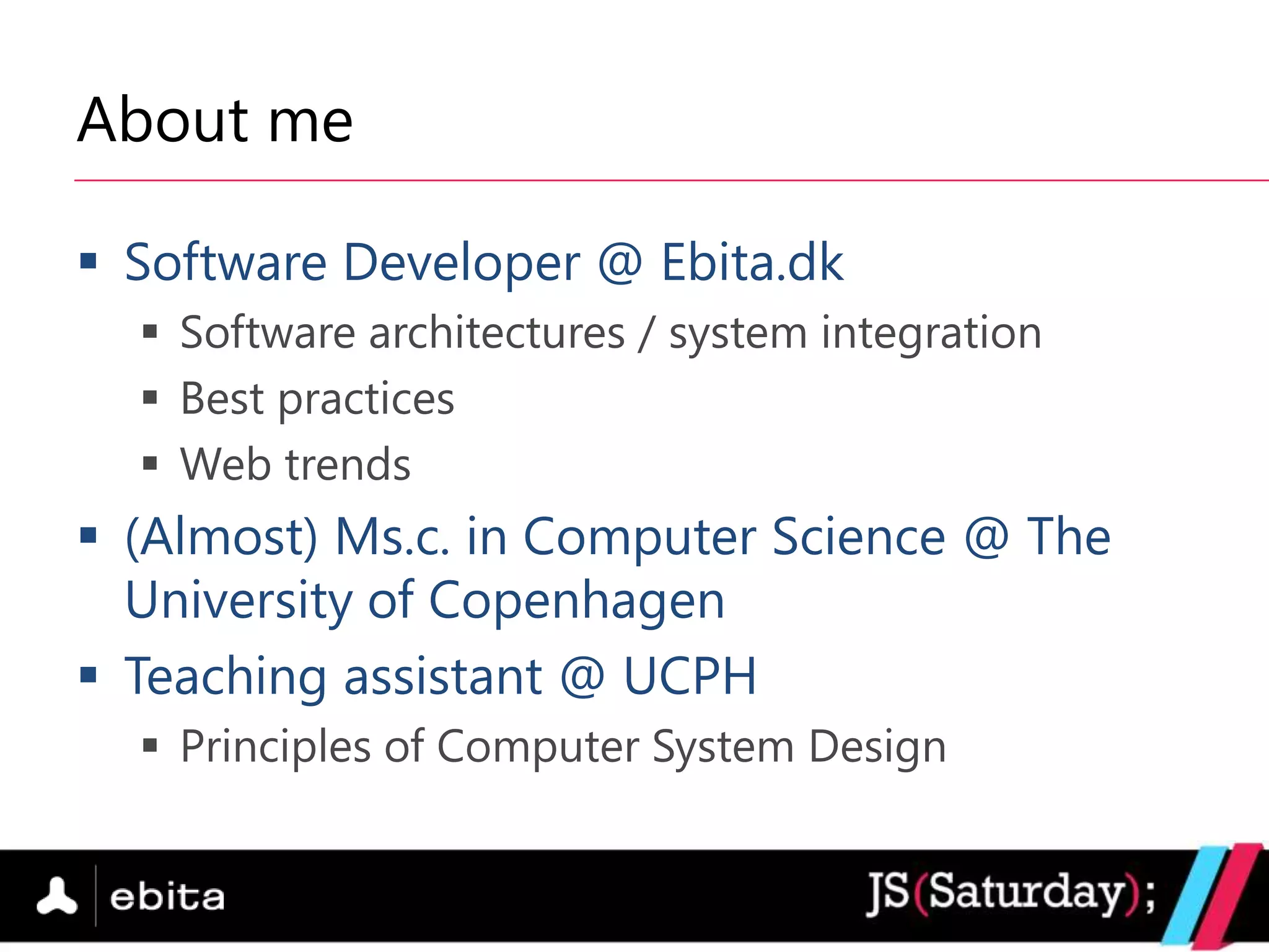 About me

 Software Developer @ Ebita.dk
   Software architectures / system integration
   Best practices
   Web trends
 (Almost) Ms.c. in Computer Science @ The
  University of Copenhagen
 Teaching assistant @ UCPH
   Principles of Computer System Design
 