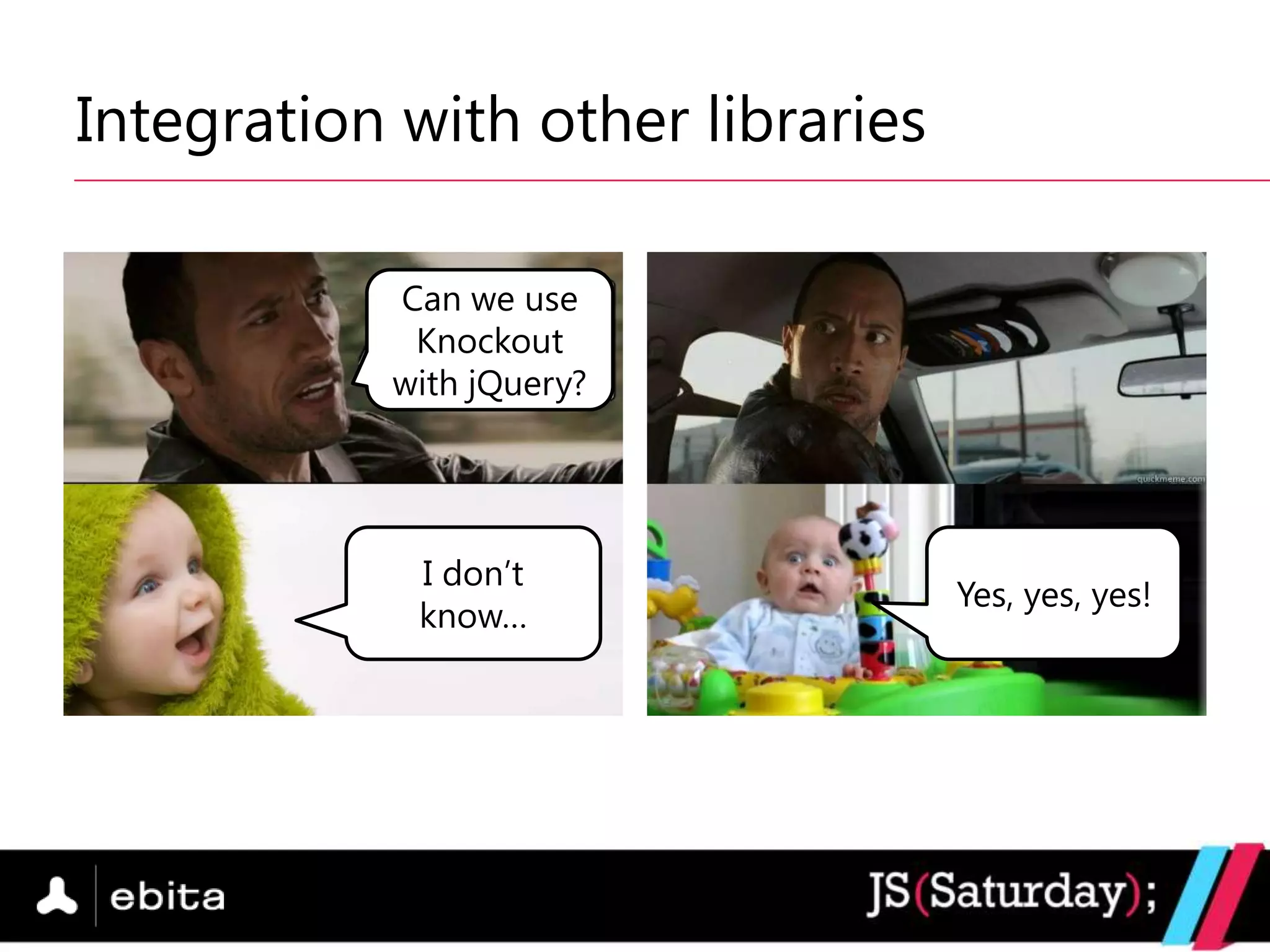 Integration with other libraries

           Can we use
            Knockout
           with jQuery?




            I don‟t
                                   Yes, yes, yes!
            know…
 