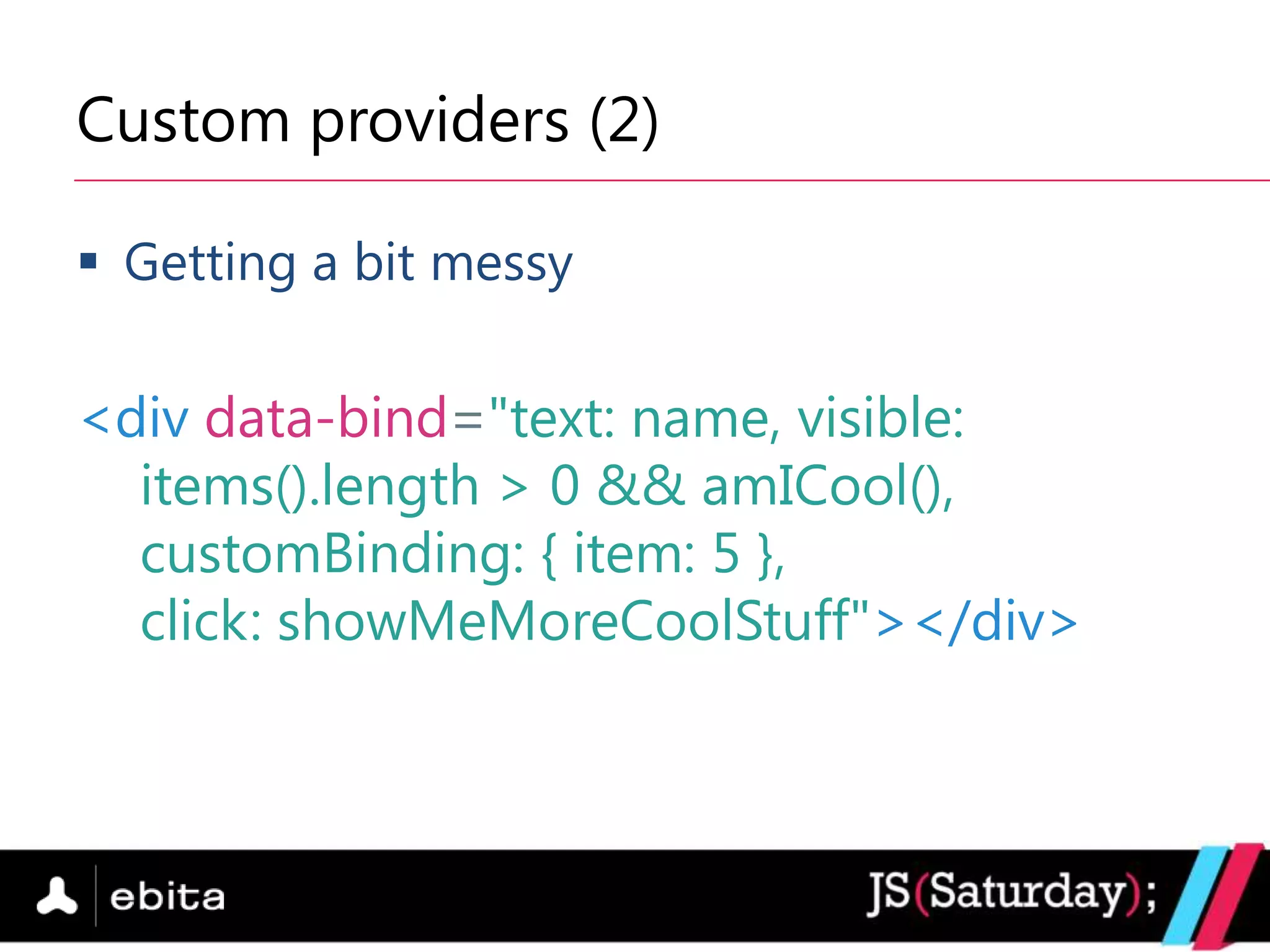 Custom providers (2)

 Getting a bit messy

<div data-bind="text: name, visible:
  items().length > 0 && amICool(),
  customBinding: { item: 5 },
  click: showMeMoreCoolStuff"></div>
 