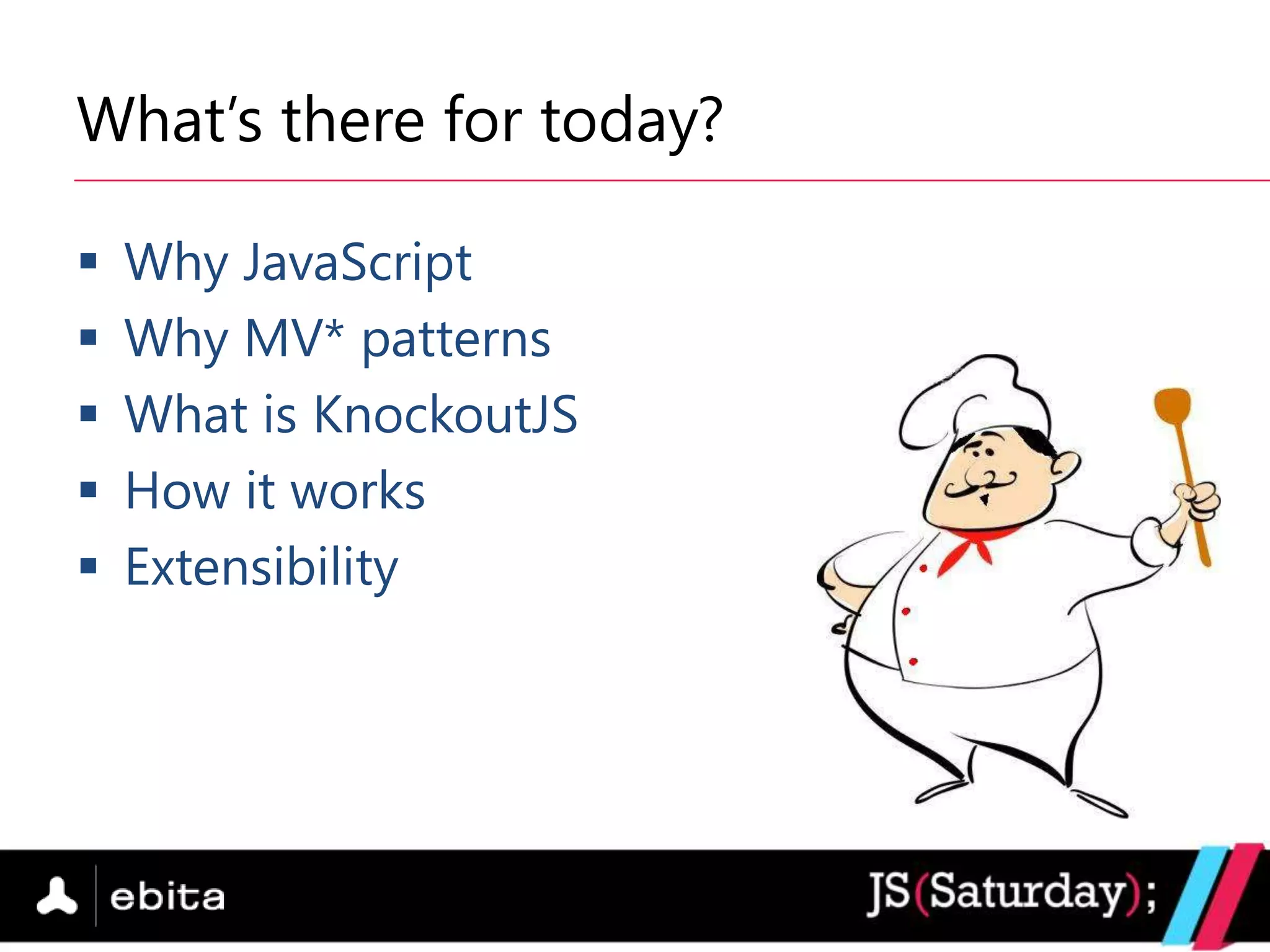What‟s there for today?

   Why JavaScript
   Why MV* patterns
   What is KnockoutJS
   How it works
   Extensibility
 
