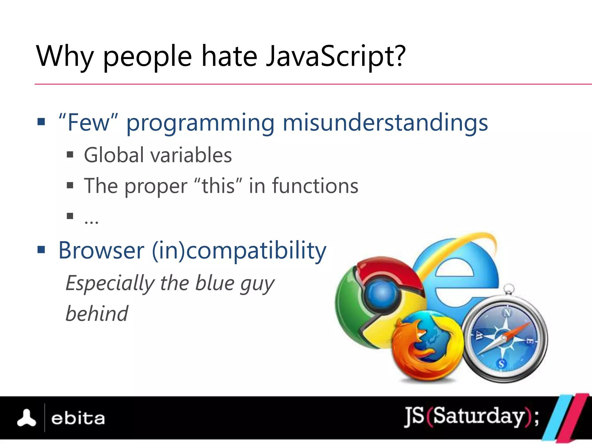 Why people hate JavaScript?

 “Few” programming misunderstandings
   Global variables
   The proper “this” in functions
   …
 Browser (in)compatibility
  Especially the blue guy
  behind
 