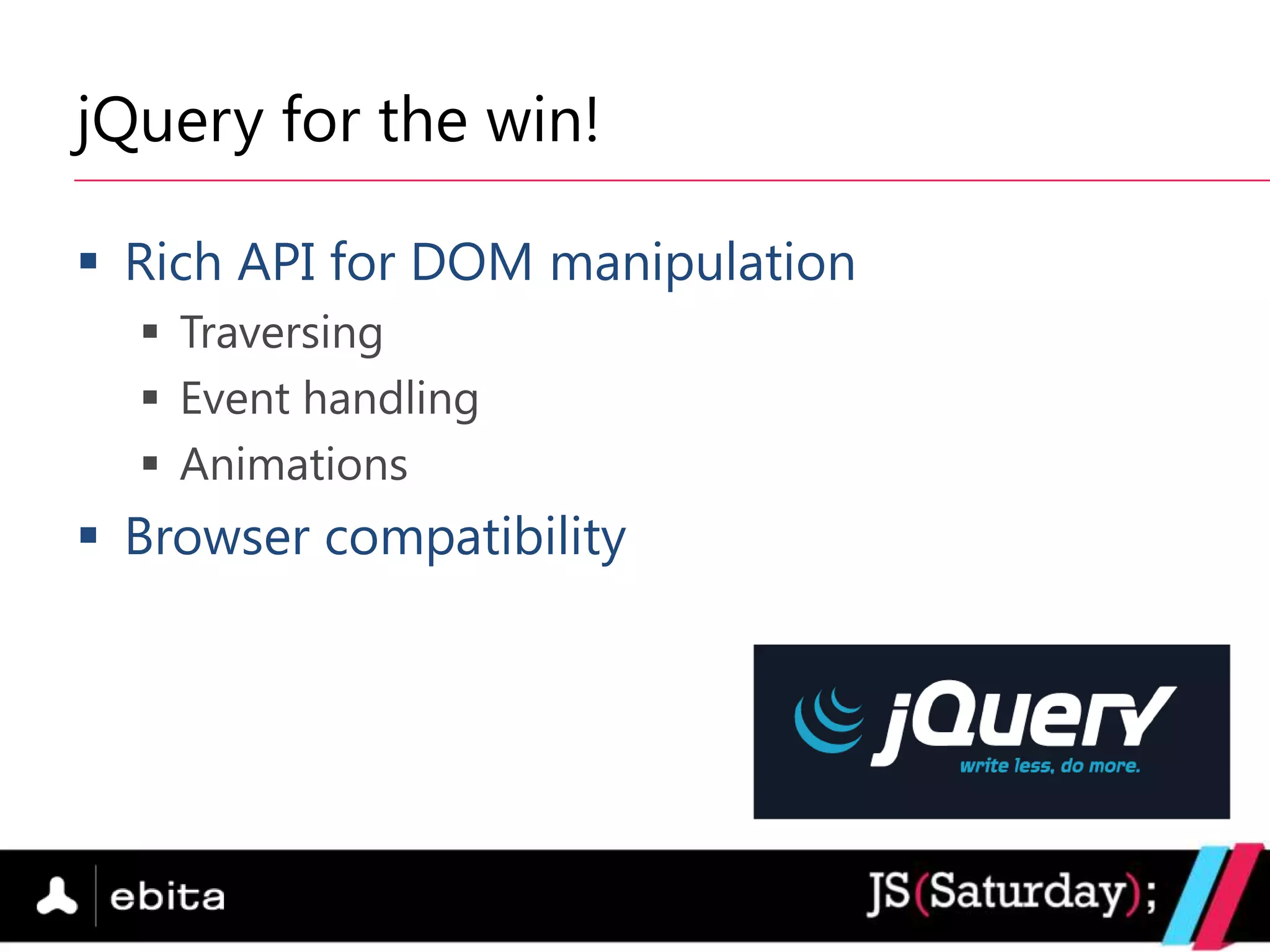 jQuery for the win!

 Rich API for DOM manipulation
   Traversing
   Event handling
   Animations
 Browser compatibility
 