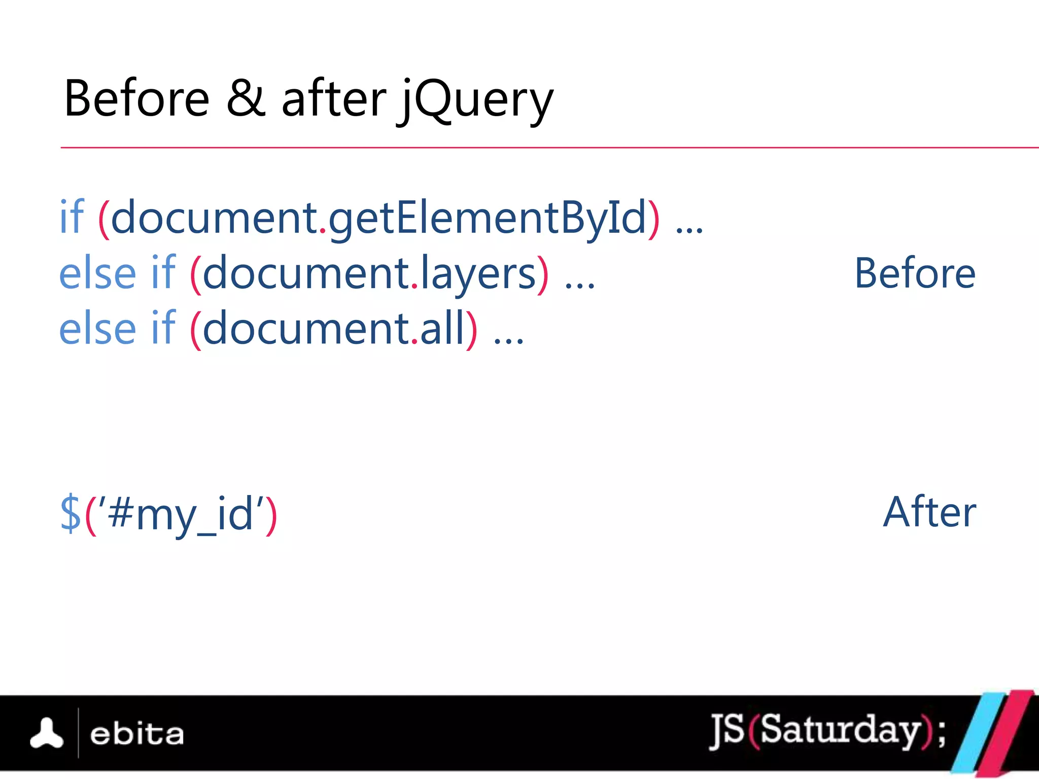 Before & after jQuery

if (document.getElementById) ...
else if (document.layers) …        Before
else if (document.all) …



$(‟#my_id‟)                         After
 