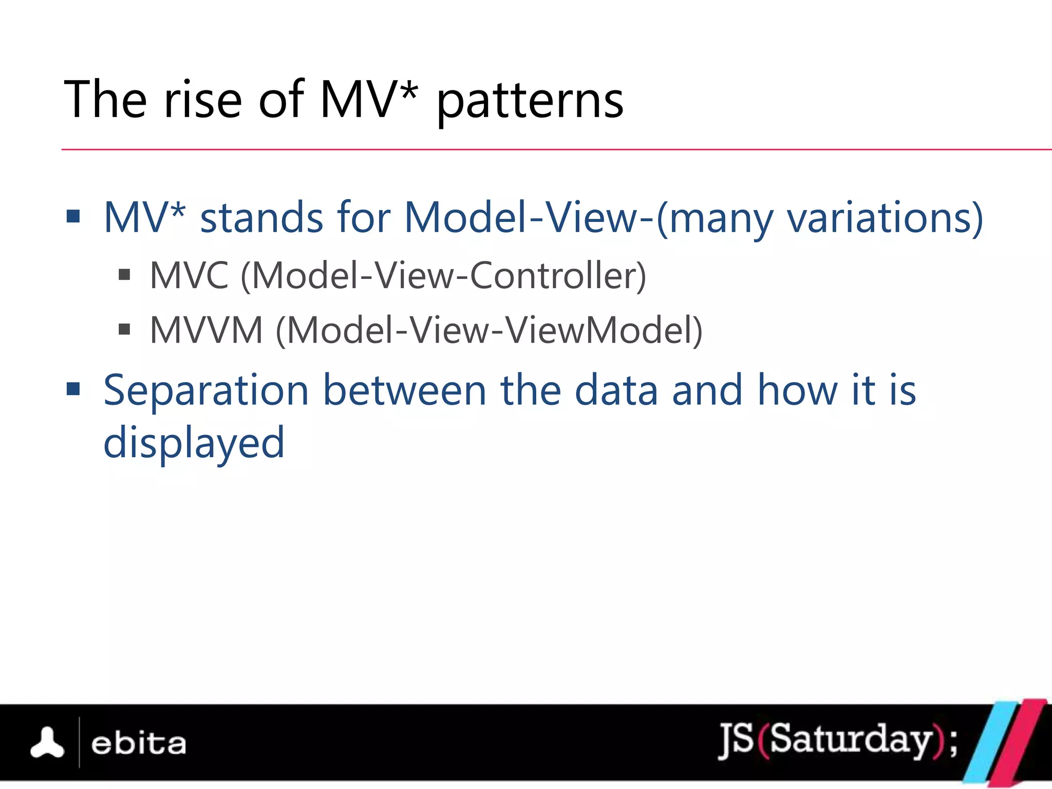 The rise of MV* patterns

 MV* stands for Model-View-(many variations)
   MVC (Model-View-Controller)
   MVVM (Model-View-ViewModel)
 Separation between the data and how it is
  displayed
 