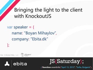 Bringing the light to the client
   with KnockoutJS

var speaker = {
   name: “Boyan Mihaylov”,
   company: “Ebita.dk”
};
 