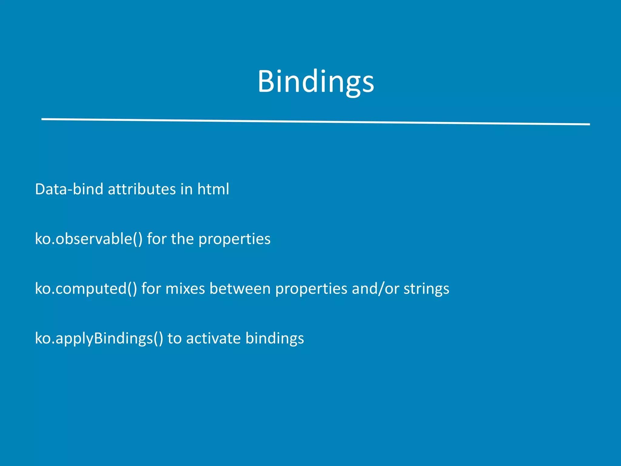 Bindings
Data-bind attributes in html
ko.observable() for the properties
ko.computed() for mixes between properties and/or strings
ko.applyBindings() to activate bindings
 