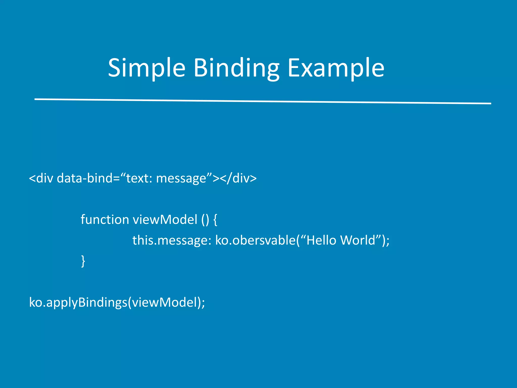 Simple Binding Example
<div data-bind=“text: message”></div>
function viewModel () {
this.message: ko.obersvable(“Hello World”);
}
ko.applyBindings(viewModel);
 