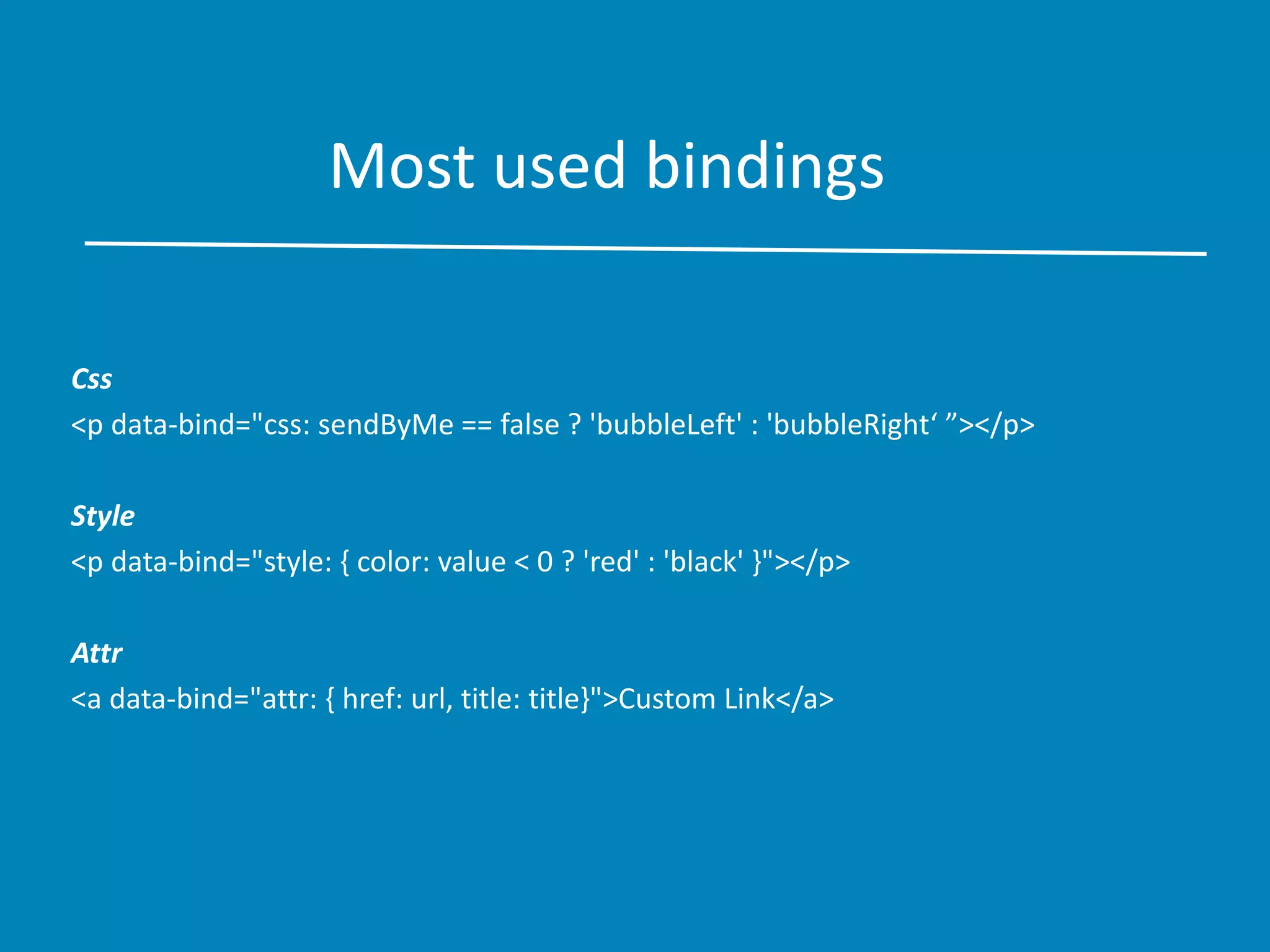Most used bindings
Css
<p data-bind="css: sendByMe == false ? 'bubbleLeft' : 'bubbleRight‘ ”></p>
Style
<p data-bind="style: { color: value < 0 ? 'red' : 'black' }"></p>
Attr
<a data-bind="attr: { href: url, title: title}">Custom Link</a>
 
