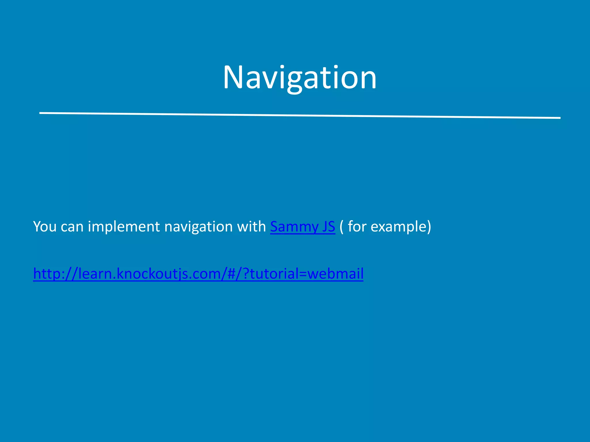 Navigation
You can implement navigation with Sammy JS ( for example)
http://learn.knockoutjs.com/#/?tutorial=webmail
 