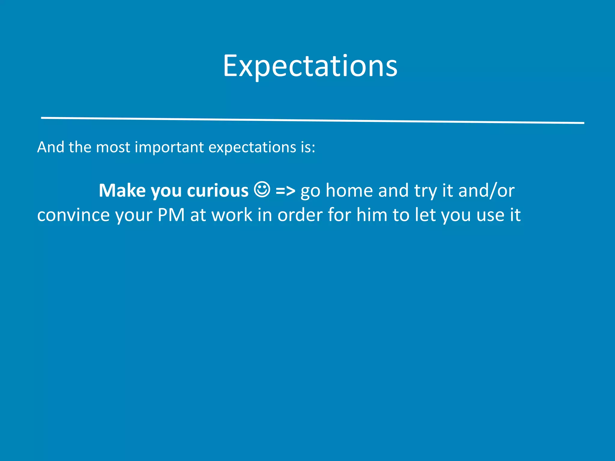 Expectations
And the most important expectations is:
Make you curious  => go home and try it and/or
convince your PM at work in order for him to let you use it
 