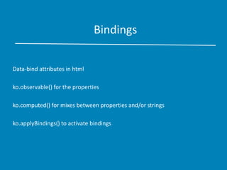 Bindings
Data-bind attributes in html
ko.observable() for the properties
ko.computed() for mixes between properties and/or strings
ko.applyBindings() to activate bindings
 