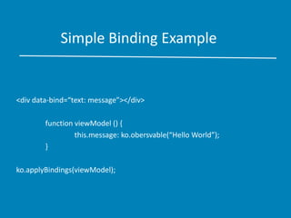 Simple Binding Example
<div data-bind=“text: message”></div>
function viewModel () {
this.message: ko.obersvable(“Hello World”);
}
ko.applyBindings(viewModel);
 