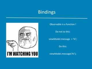 Bindings
Observable is a function !
Do not to this:
viewModel.message = ‘hi’;
Do this:
viewModel.message(‘hi’);
 