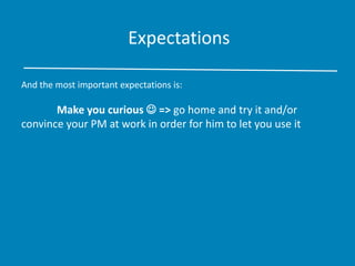 Expectations
And the most important expectations is:
Make you curious  => go home and try it and/or
convince your PM at work in order for him to let you use it
 