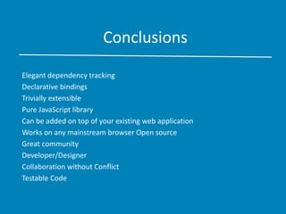 Conclusions
Elegant dependency tracking
Declarative bindings
Trivially extensible
Pure JavaScript library
Can be added on top of your existing web application
Works on any mainstream browser Open source
Great community
Developer/Designer
Collaboration without Conflict
Testable Code
 
