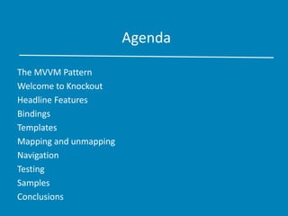 Agenda
The MVVM Pattern
Welcome to Knockout
Headline Features
Bindings
Templates
Mapping and unmapping
Navigation
Testing
Samples
Conclusions
 