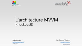 L’architecture MVVM
KnockoutJS
Jean-Baptiste Vigneron
j.vigneron@epsi.fr
@jbvigneron
David Bottiau
david.bottiau@epsi.fr
@dbottiau
 