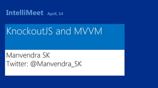 IntelliMeet April, 14 
KnockoutJS and MVVM 
Manvendra SK 
Twitter: @Manvendra_SK 
 