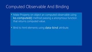Computed Observable And Binding 
• Make Property on object an computed observable using 
ko.computed() method passing a anonymous function 
that returns computed value. 
• Bind to html elements using data-bind attribute. 
 