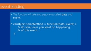 event Binding 
• The function will take two arguments called data and 
event. 
• vmObject.someMethod = function(data, event) { 
// do what ever you want on happening 
// of this event… 
}; 
 