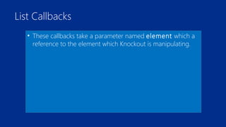 List Callbacks 
• These callbacks take a parameter named element which a 
reference to the element which Knockout is manipulating. 
 