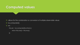 Computed values
 allows for the combination or conversion of multiple observable values
 ko.computed();
 ex:
this.ab = ko.computed(function() {
return this.one() + this.two();
});
 