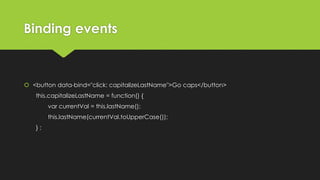 Binding events
 <button data-bind="click: capitalizeLastName">Go caps</button>
this.capitalizeLastName = function() {
var currentVal = this.lastName();
this.lastName(currentVal.toUpperCase());
} ;
 