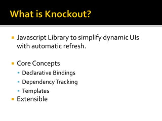    Javascript Library to simplify dynamic UIs
    with automatic refresh.

   Core Concepts
     Declarative Bindings
     Dependency Tracking
     Templates
   Extensible
 