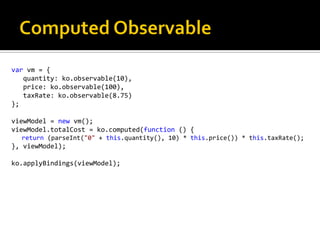 var vm = {
   quantity: ko.observable(10),
   price: ko.observable(100),
   taxRate: ko.observable(8.75)
};

viewModel = new vm();
viewModel.totalCost = ko.computed(function () {
  return (parseInt("0" + this.quantity(), 10) * this.price()) * this.taxRate();
}, viewModel);

ko.applyBindings(viewModel);
 