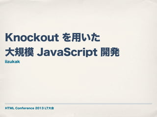 Knockout を用いた
大規模 JavaScript 開発
iizukak

HTML Conference 2013 LT大会

 
