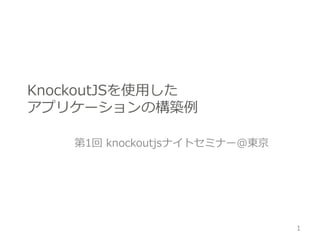 KnockoutJSを使用した
アプリケーションの構築例
第1回 knockoutjsナイトセミナー@東京
1
 
