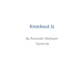 Knockout Js
By Ravinder Mahajan
-Synerzip
 