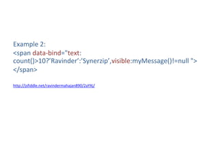 Example 2:
<span data-bind="text:
count()>10?’Ravinder’:’Synerzip’,visible:myMessage()!=null ">
</span>
http://jsfiddle.net/ravindermahajan890/2aYXj/
 