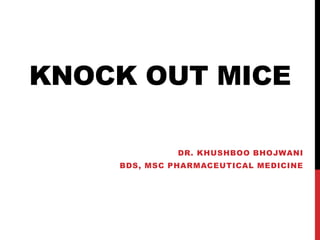 KNOCK OUT MICE
DR. KHUSHBOO BHOJWANI
BDS, MSC PHARMACEUTICAL MEDICINE
 