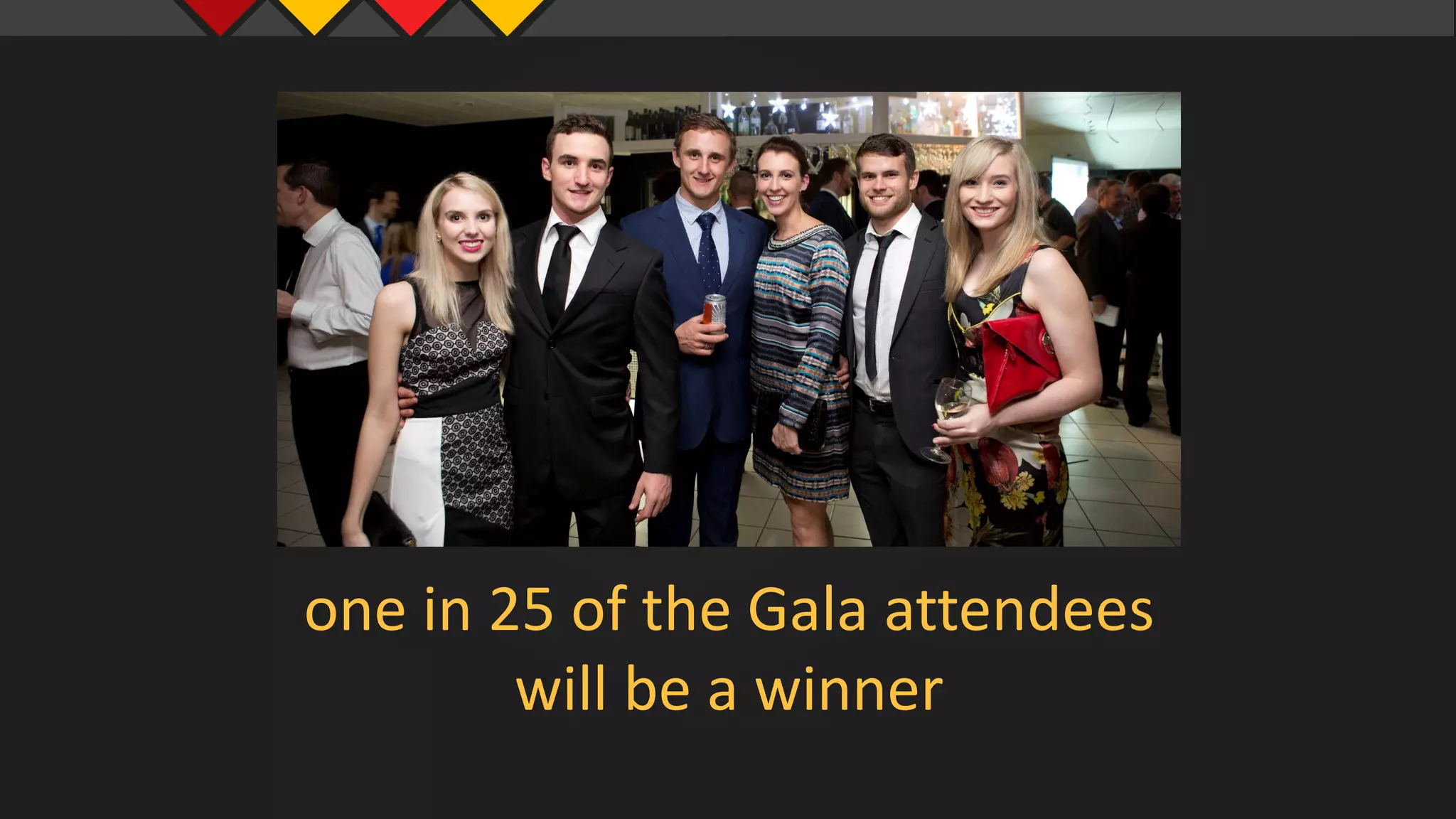 one in 25 of the Gala attendees
will be a winner
 