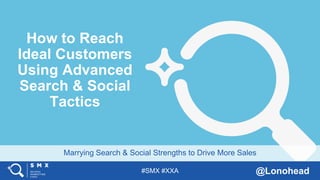 #SMX #XXA @Lonohead
Marrying Search & Social Strengths to Drive More Sales
How to Reach
Ideal Customers
Using Advanced
Search & Social
Tactics
 