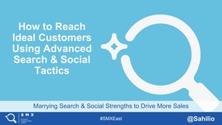 #SMXEast @Sahilio
Marrying Search & Social Strengths to Drive More Sales
How to Reach
Ideal Customers
Using Advanced
Search & Social
Tactics
 