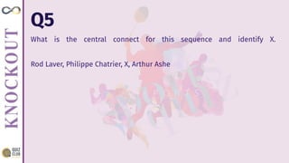 Q5
What is the central connect for this sequence and identify X.
Rod Laver, Philippe Chatrier, X, Arthur Ashe
 