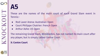 A5
These are the names of the main court of each Grand Slam event in
Tennis:-
● Rod Laver Arena: Australian Open
● Court Philippe Chatrier: French Open
● Arthur Ashe: US Open
The remaining Grand Slam, Wimbledon, has not named its main court after
any player, but is simply called Centre Court.
X: Centre Court
 