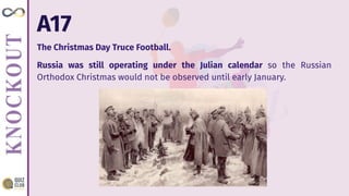 A17
The Christmas Day Truce Football.
Russia was still operating under the Julian calendar so the Russian
Orthodox Christmas would not be observed until early January.
 